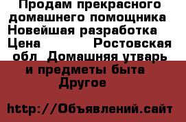 Продам прекрасного домашнего помощника. Новейшая разработка! › Цена ­ 7 500 - Ростовская обл. Домашняя утварь и предметы быта » Другое   